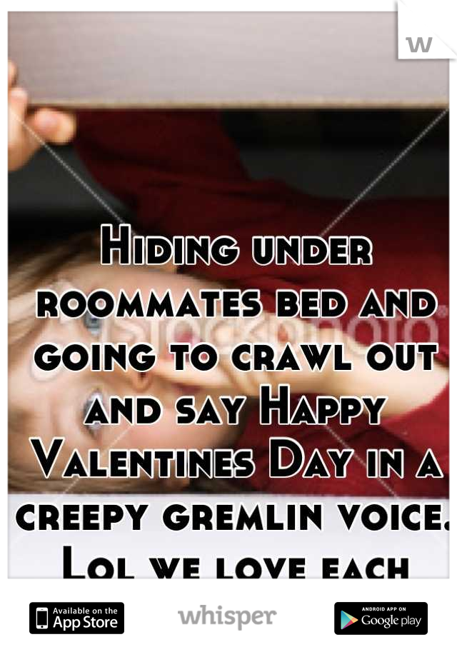 Hiding under roommates bed and going to crawl out and say Happy Valentines Day in a creepy gremlin voice. Lol we love each other.