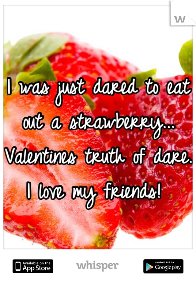 I was just dared to eat out a strawberry... Valentines truth of dare. I love my friends! 