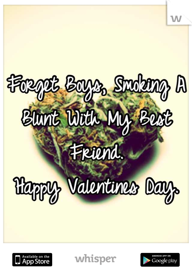 Forget Boys, Smoking A Blunt With My Best Friend.
 Happy Valentines Day. 
