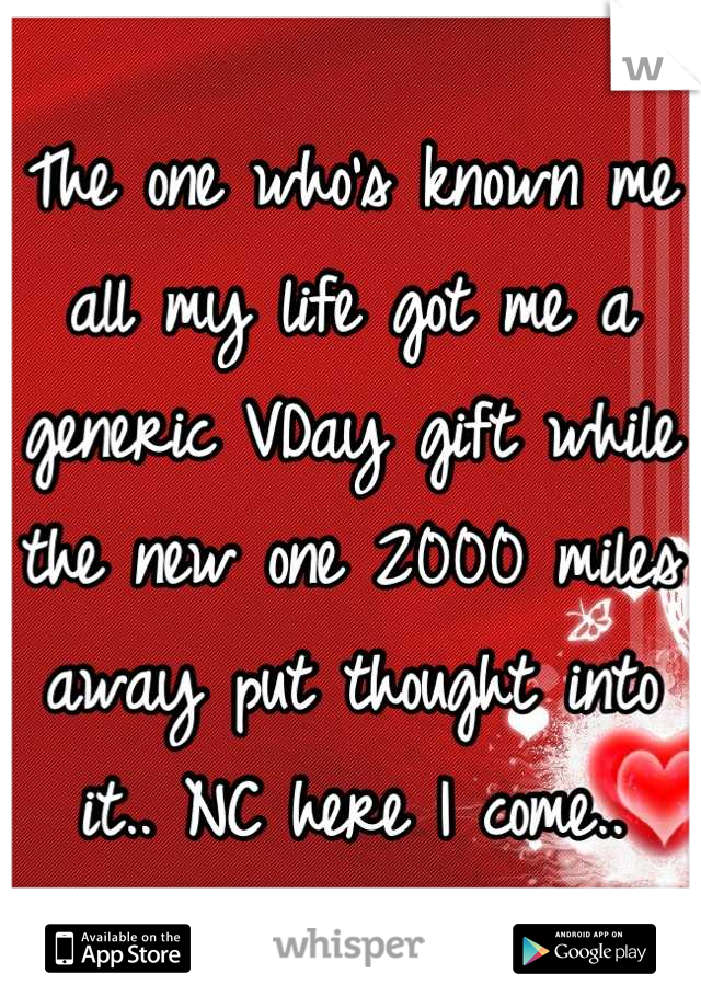 The one who's known me all my life got me a generic VDay gift while the new one 2000 miles away put thought into it.. NC here I come..