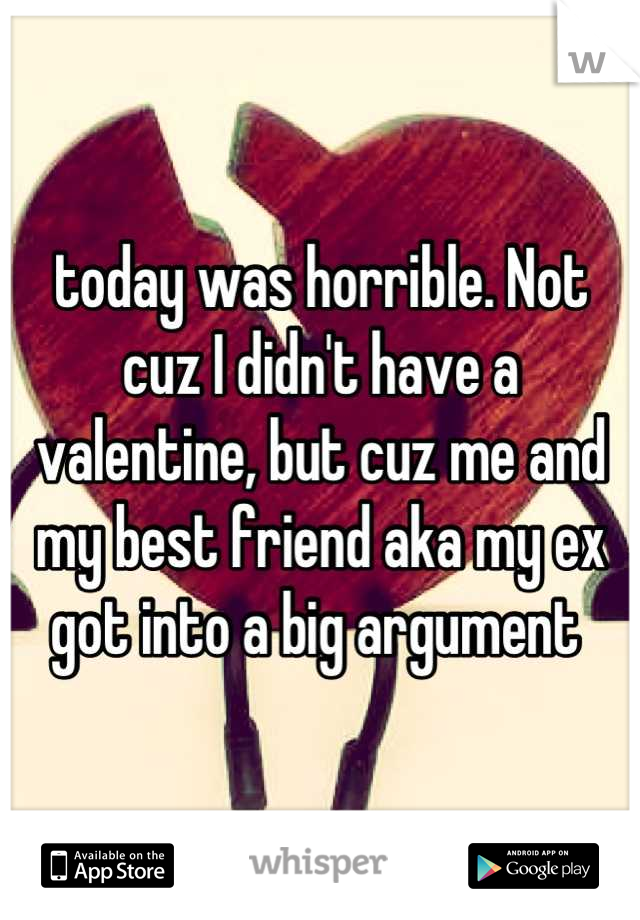today was horrible. Not cuz I didn't have a valentine, but cuz me and my best friend aka my ex got into a big argument 