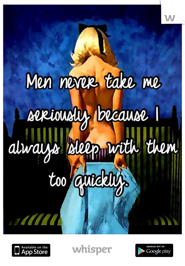 Men never take me seriously because I always sleep with them too quickly. 