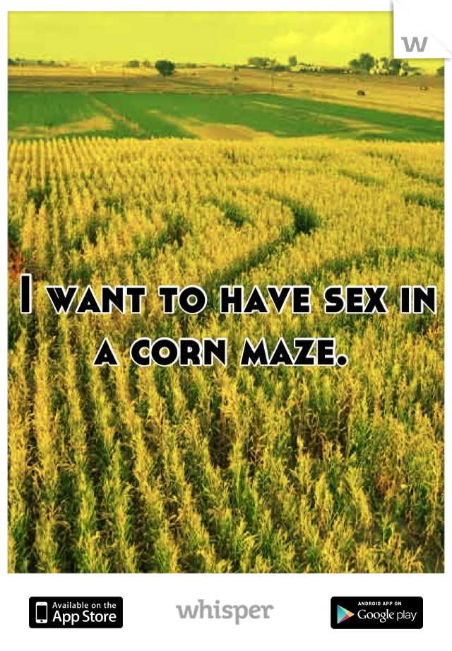 I want to have sex in a corn maze. 