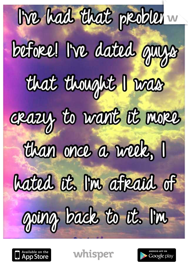 I've had that problem before! I've dated guys that thought I was crazy to want it more than once a week, I hated it. I'm afraid of going back to it. I'm really sorry :( 