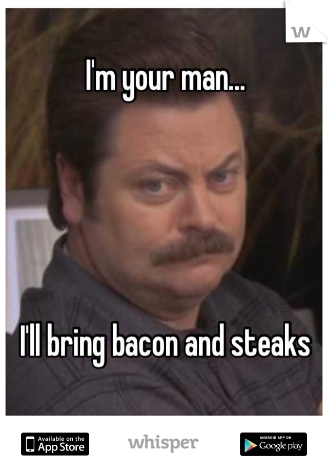 I'm your man...





I'll bring bacon and steaks