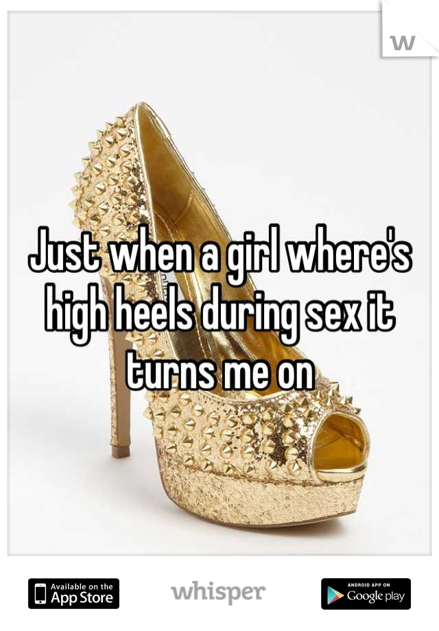 Just when a girl where's high heels during sex it turns me on