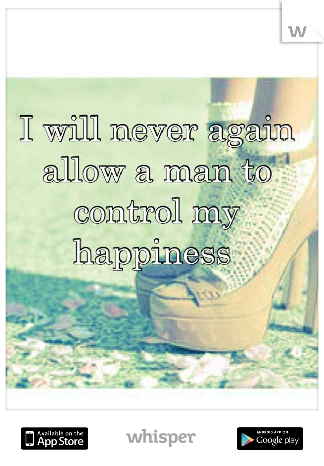 I will never again allow a man to control my happiness 