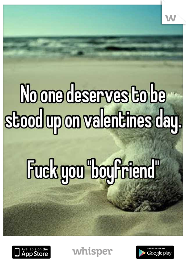 No one deserves to be stood up on valentines day. 

Fuck you "boyfriend"