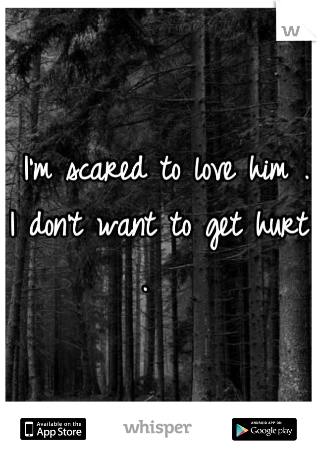  I'm scared to love him .  I don't want to get hurt .  