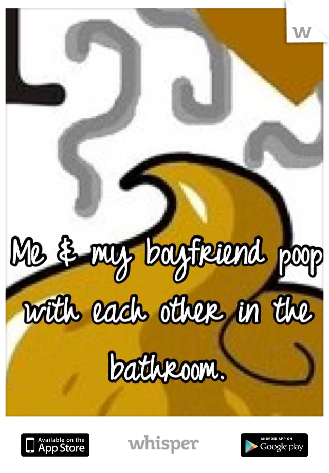 Me & my boyfriend poop with each other in the bathroom.
