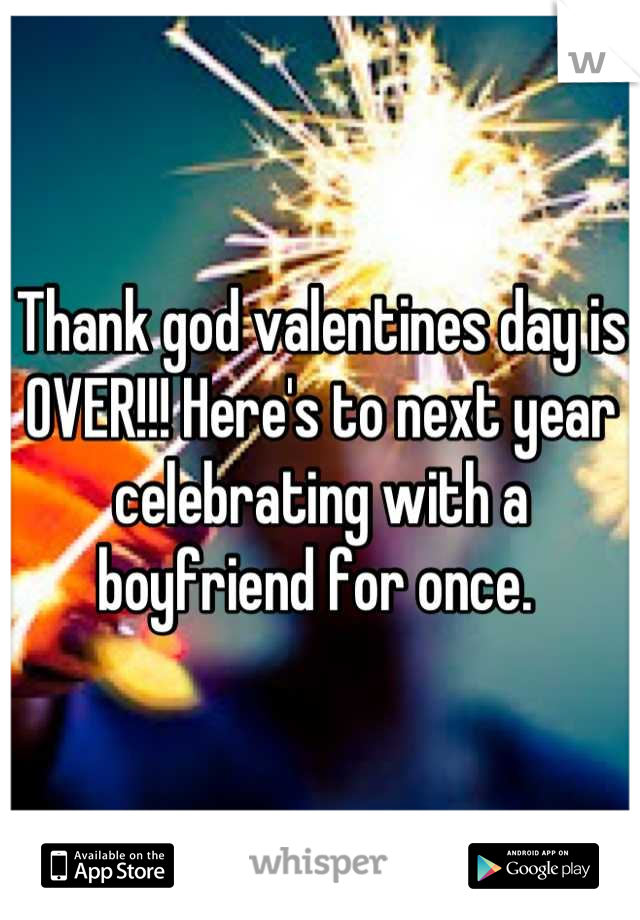 Thank god valentines day is OVER!!! Here's to next year celebrating with a boyfriend for once. 