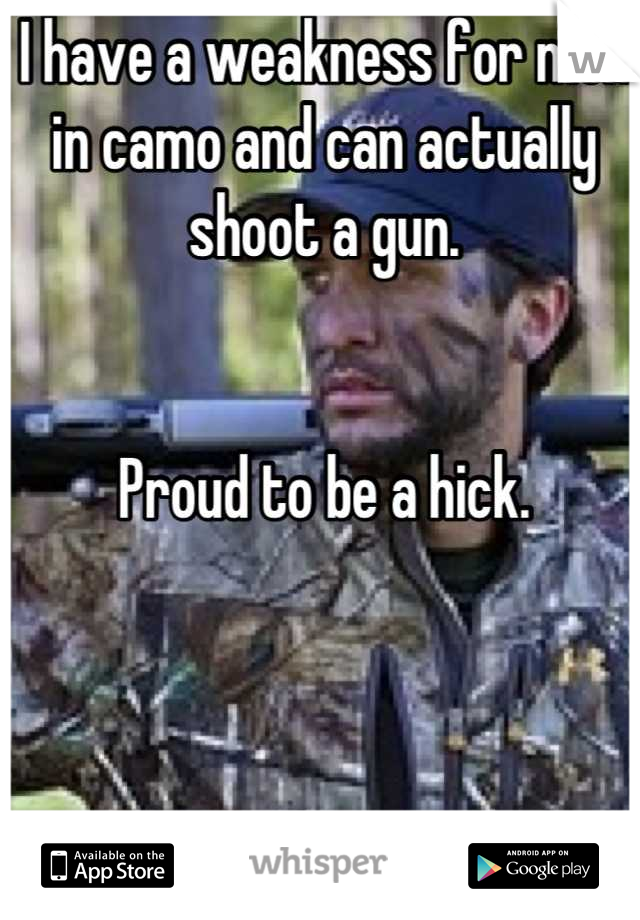 I have a weakness for men in camo and can actually shoot a gun.


Proud to be a hick.