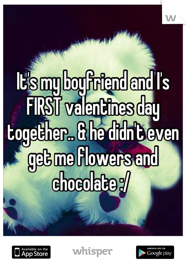 It's my boyfriend and I's FIRST valentines day together.. & he didn't even get me flowers and chocolate :/ 