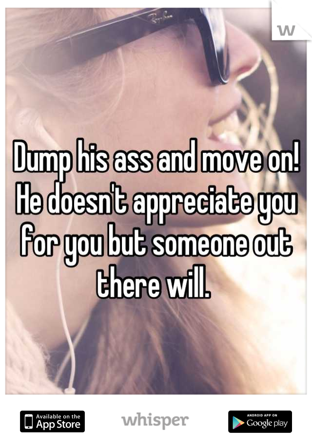 Dump his ass and move on! He doesn't appreciate you for you but someone out there will. 