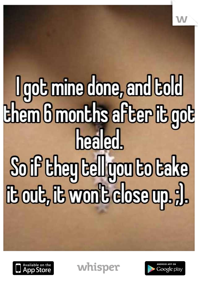 I got mine done, and told them 6 months after it got healed. 
So if they tell you to take it out, it won't close up. ;). 