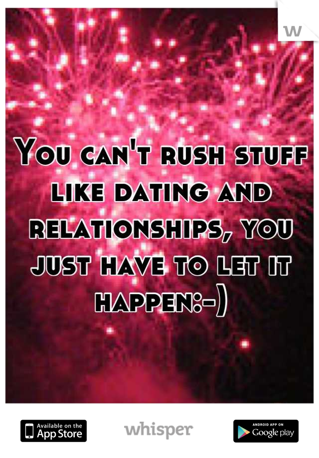 You can't rush stuff like dating and relationships, you just have to let it happen:-)