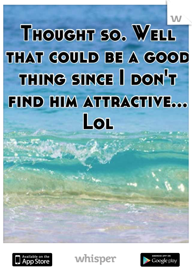 Thought so. Well that could be a good thing since I don't find him attractive... Lol