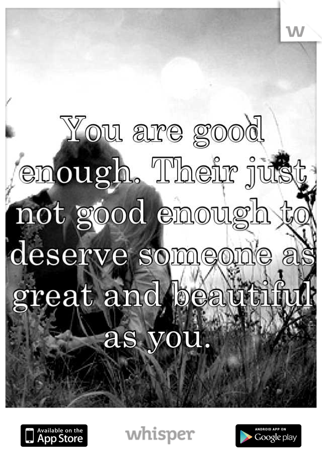 You are good enough. Their just not good enough to deserve someone as great and beautiful as you. 