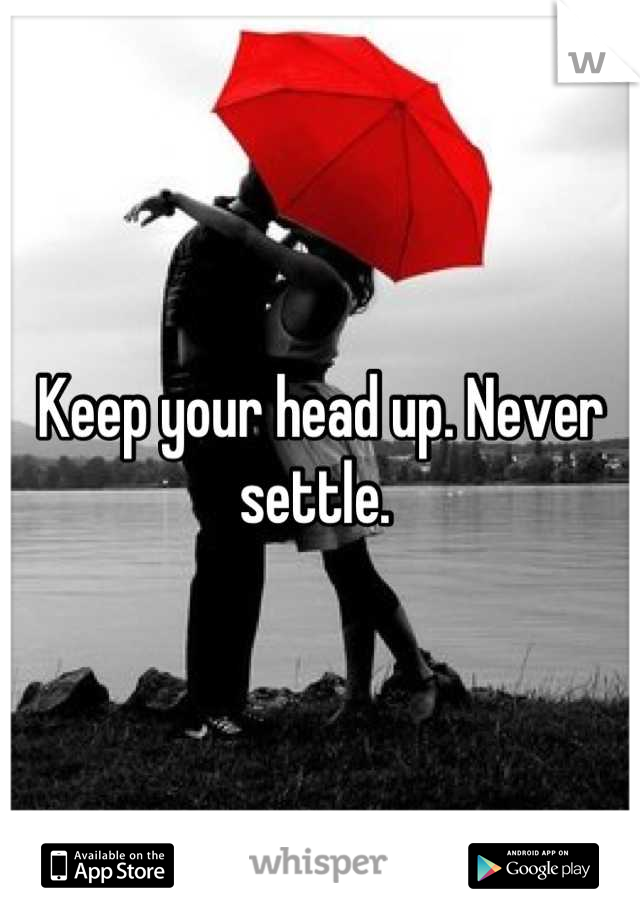 Keep your head up. Never settle. 