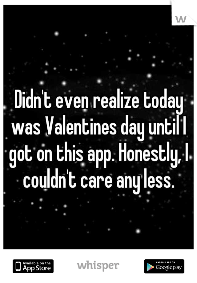 Didn't even realize today was Valentines day until I got on this app. Honestly, I couldn't care any less.