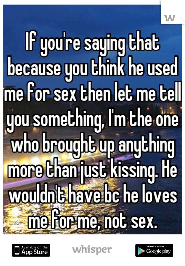 If you're saying that because you think he used me for sex then let me tell you something, I'm the one who brought up anything more than just kissing. He wouldn't have bc he loves me for me, not sex.