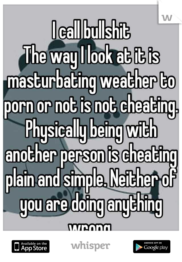 I call bullshit
The way I look at it is masturbating weather to porn or not is not cheating. 
Physically being with another person is cheating plain and simple. Neither of you are doing anything wrong 