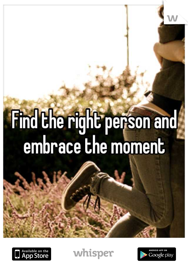 Find the right person and embrace the moment