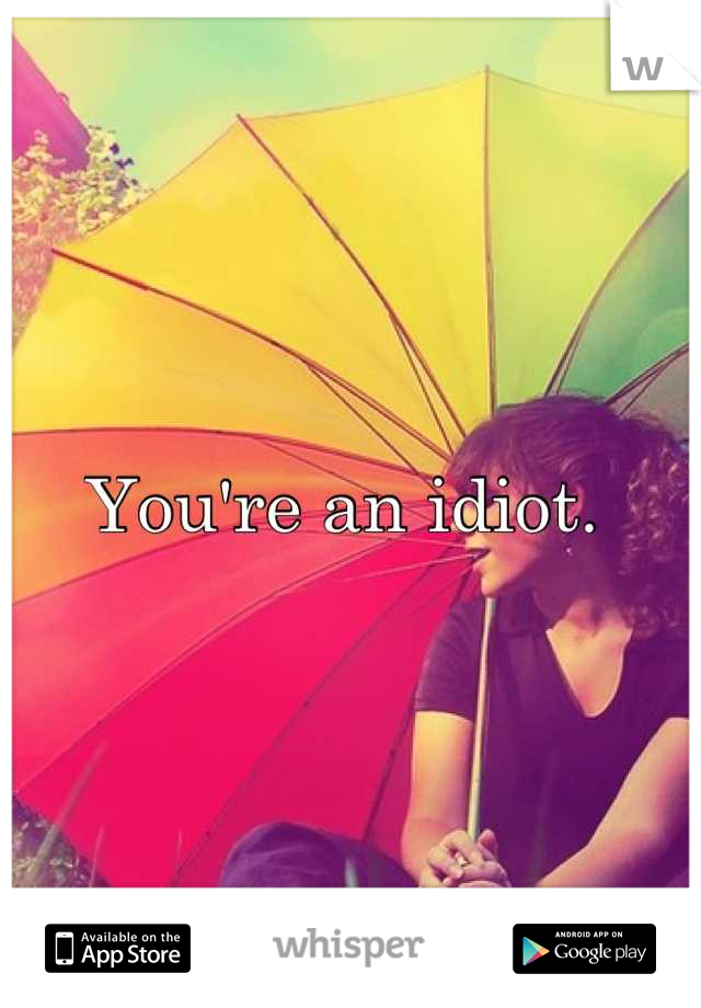 You're an idiot. 