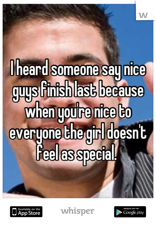 I heard someone say nice guys finish last because when you're nice to everyone the girl doesn't feel as special. 