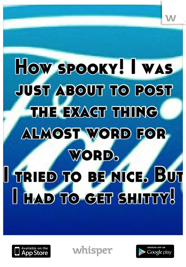 How spooky! I was just about to post the exact thing almost word for word. 
I tried to be nice. But I had to get shitty!