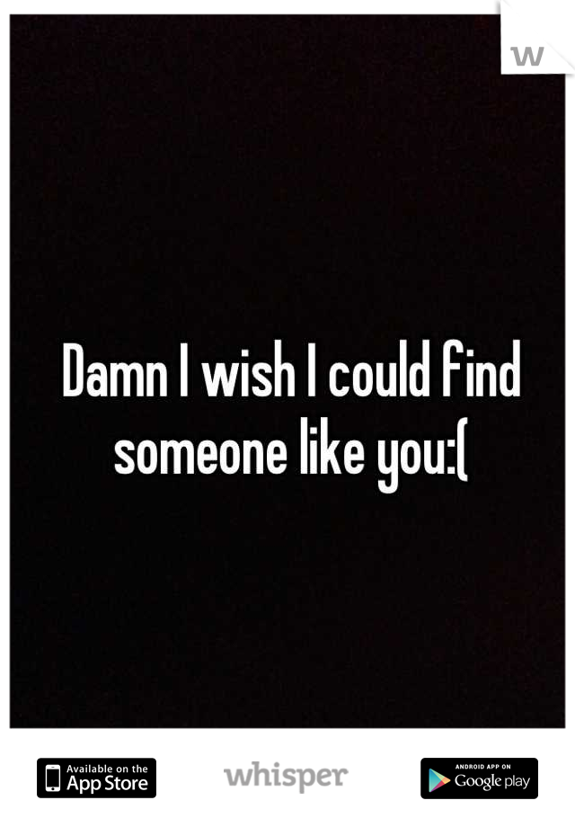 Damn I wish I could find someone like you:(
