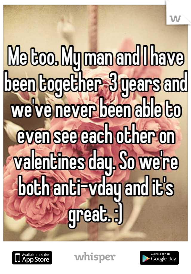 Me too. My man and I have been together  3 years and we've never been able to even see each other on valentines day. So we're both anti-vday and it's great. :)