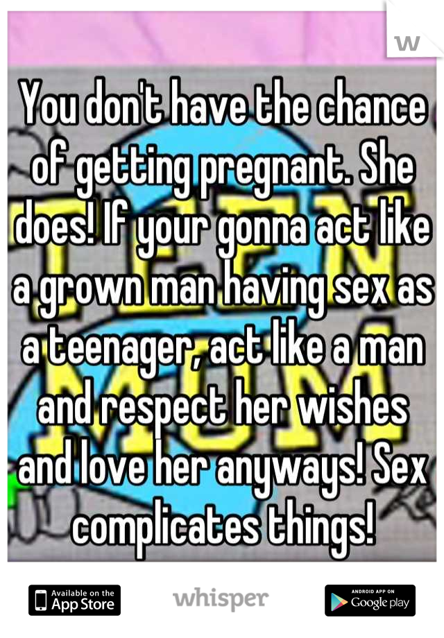 You don't have the chance of getting pregnant. She does! If your gonna act like a grown man having sex as a teenager, act like a man and respect her wishes and love her anyways! Sex complicates things!