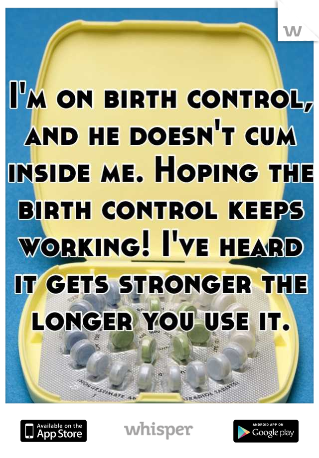 I'm on birth control, and he doesn't cum inside me. Hoping the birth control keeps working! I've heard it gets stronger the longer you use it.