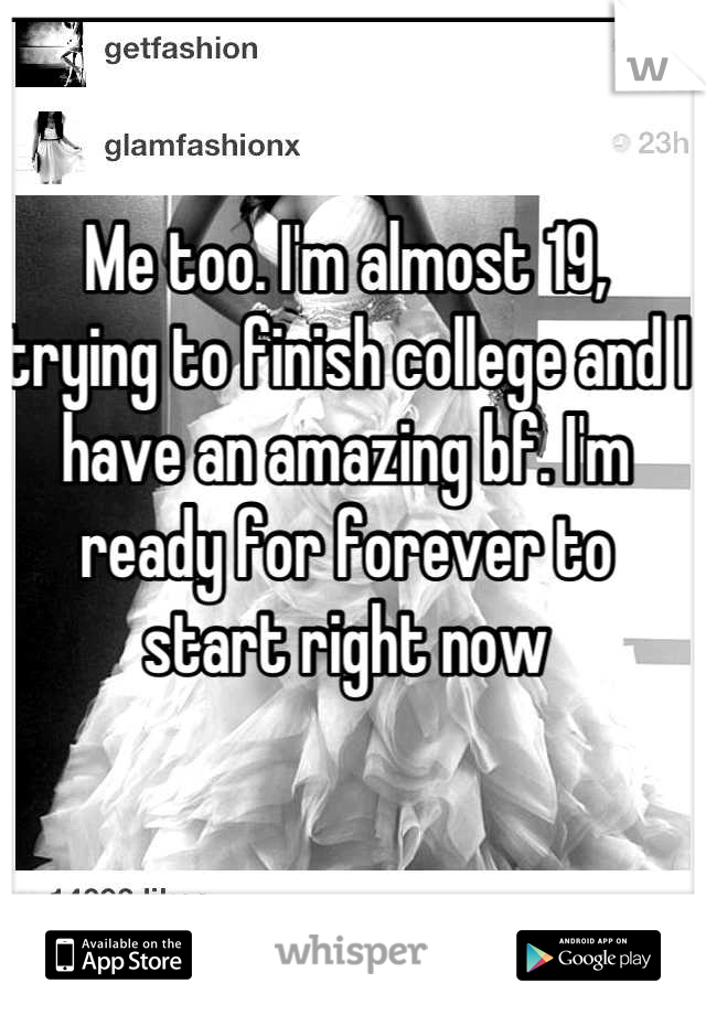 Me too. I'm almost 19, trying to finish college and I have an amazing bf. I'm ready for forever to start right now