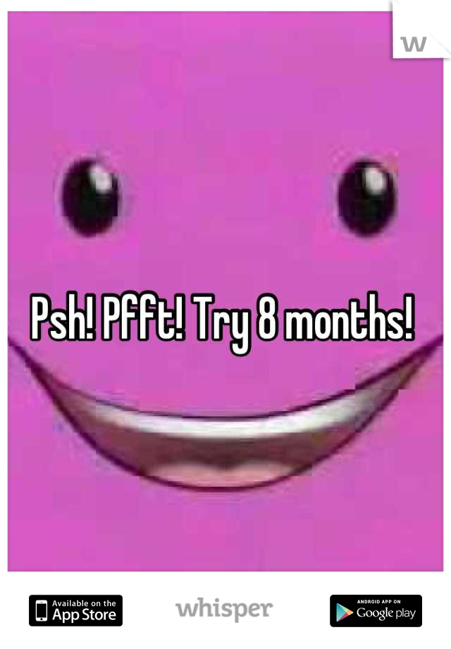 Psh! Pfft! Try 8 months! 