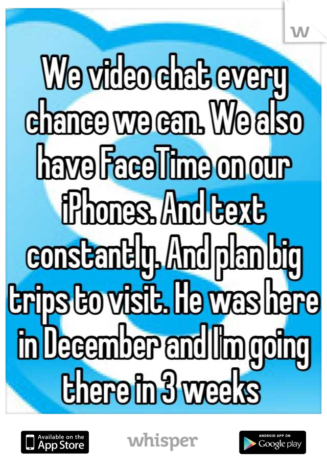 We video chat every chance we can. We also have FaceTime on our iPhones. And text constantly. And plan big trips to visit. He was here in December and I'm going there in 3 weeks 