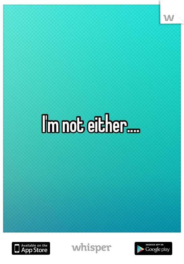 I'm not either....



