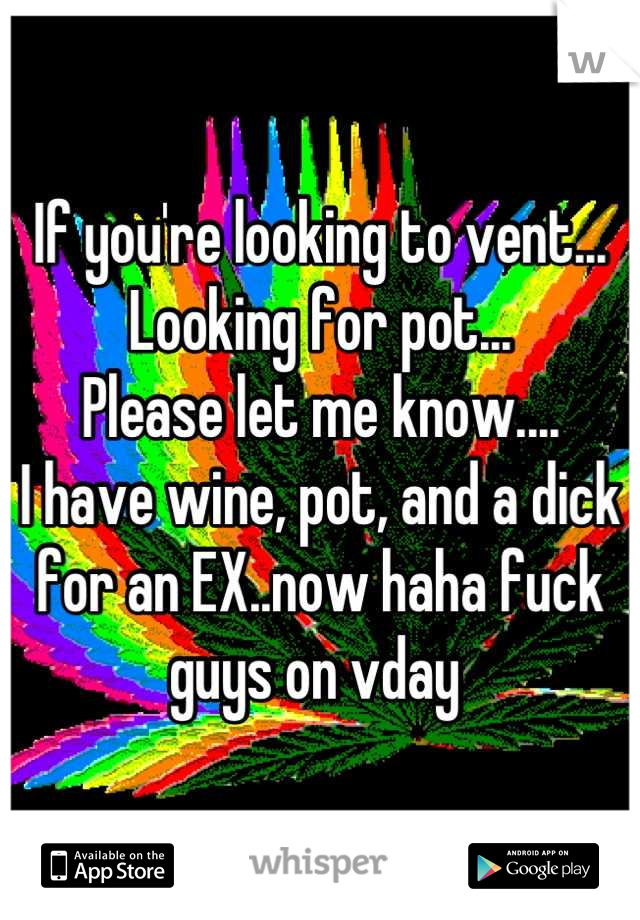 If you're looking to vent...
Looking for pot...
Please let me know....
I have wine, pot, and a dick for an EX..now haha fuck guys on vday 