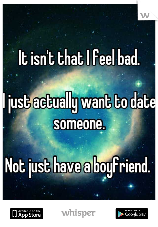 It isn't that I feel bad. 

I just actually want to date someone. 

Not just have a boyfriend. 