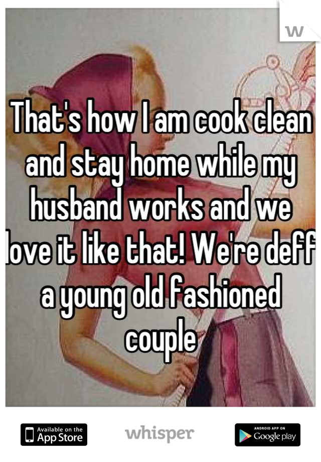 That's how I am cook clean and stay home while my husband works and we love it like that! We're deff a young old fashioned couple