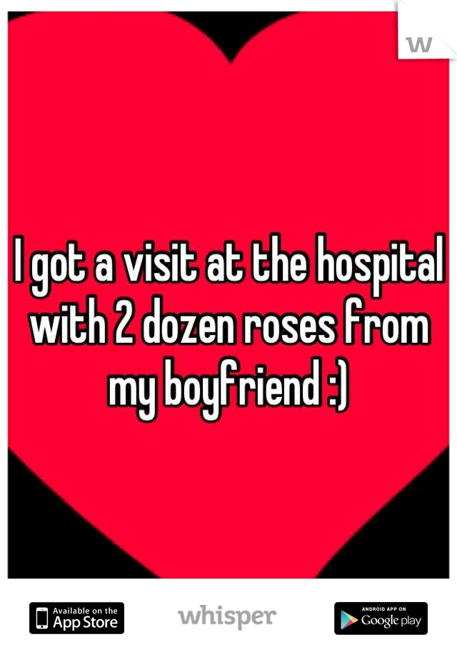 I got a visit at the hospital with 2 dozen roses from my boyfriend :)