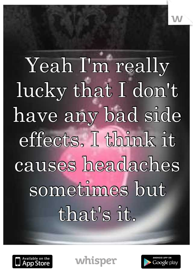 Yeah I'm really lucky that I don't have any bad side effects. I think it causes headaches sometimes but that's it.