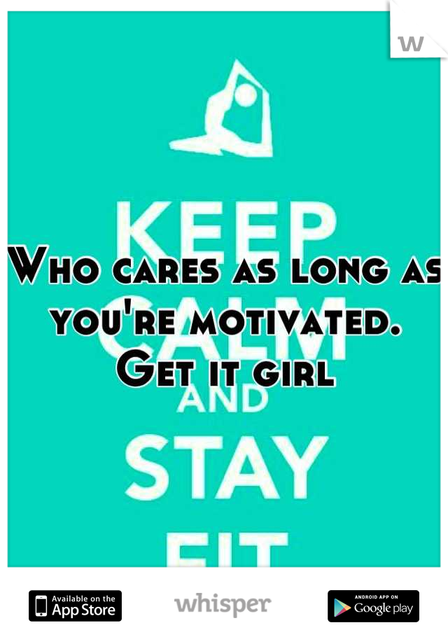 Who cares as long as you're motivated. Get it girl