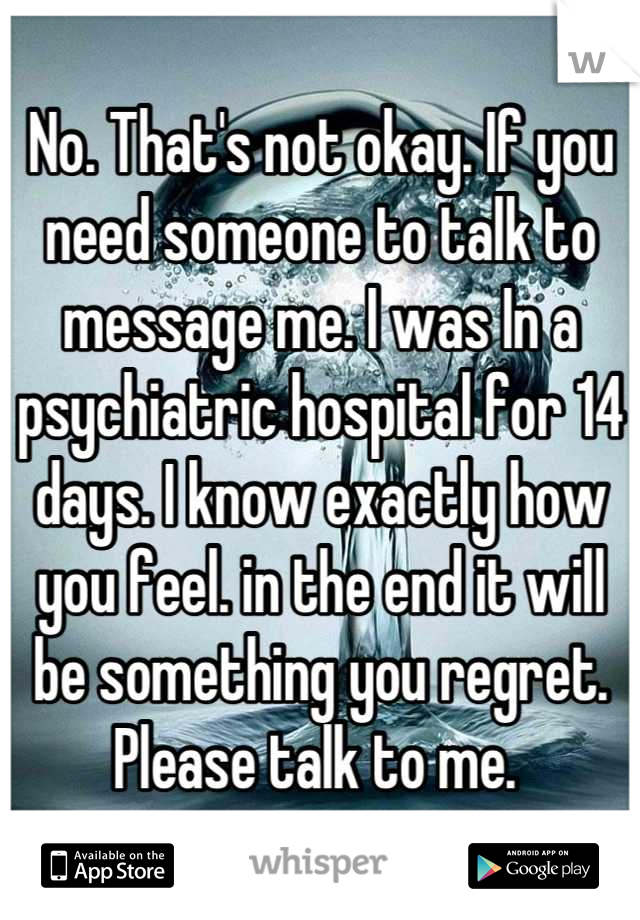 No. That's not okay. If you need someone to talk to message me. I was In a psychiatric hospital for 14 days. I know exactly how you feel. in the end it will be something you regret. Please talk to me. 