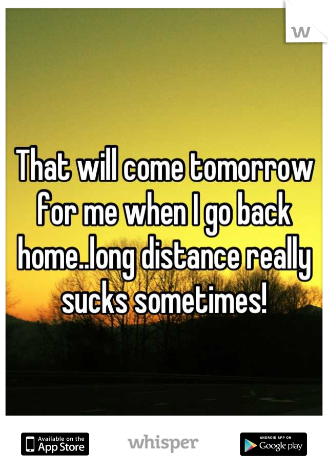 That will come tomorrow for me when I go back home..long distance really sucks sometimes!