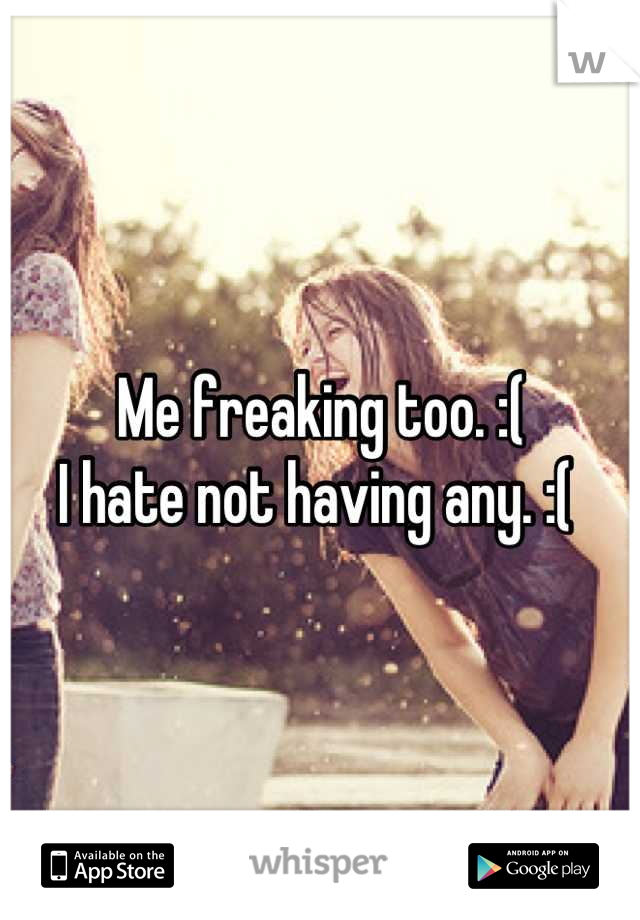 Me freaking too. :( 
I hate not having any. :( 