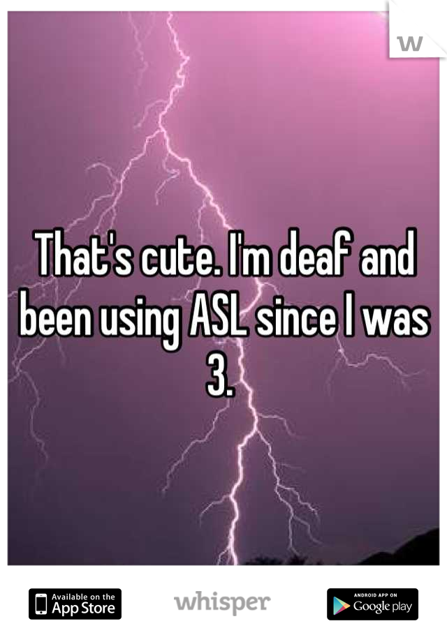 That's cute. I'm deaf and been using ASL since I was 3. 