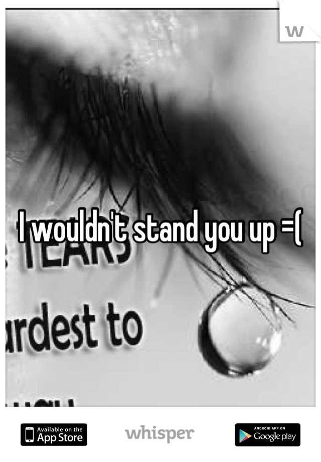 I wouldn't stand you up =(
