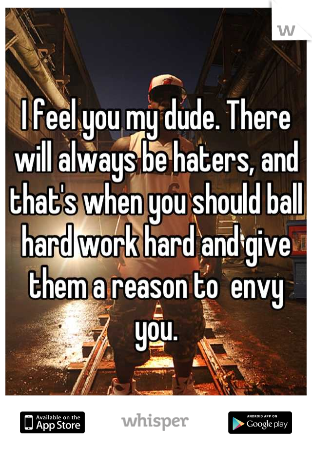 I feel you my dude. There will always be haters, and that's when you should ball hard work hard and give them a reason to  envy you.